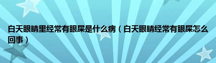 白天眼睛里經(jīng)常有眼屎是什么?。ò滋煅劬?jīng)常有眼屎怎么回事）