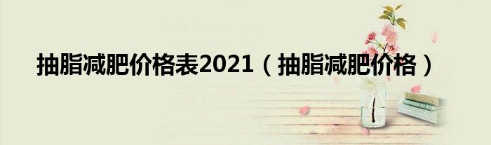 抽脂減肥價(jià)格表2021（抽脂減肥價(jià)格）