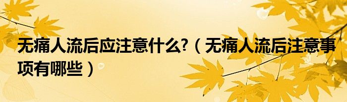 無(wú)痛人流后應(yīng)注意什么?（無(wú)痛人流后注意事項(xiàng)有哪些）