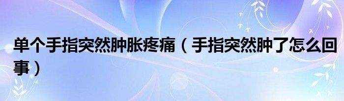 單個(gè)手指突然腫脹疼痛（手指突然腫了怎么回事）