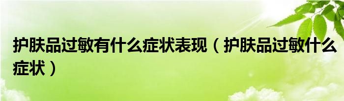 護(hù)膚品過(guò)敏有什么癥狀表現(xiàn)（護(hù)膚品過(guò)敏什么癥狀）