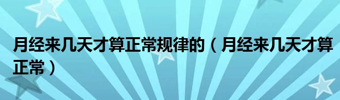 月經(jīng)來(lái)幾天才算正常規(guī)律的（月經(jīng)來(lái)幾天才算正常）