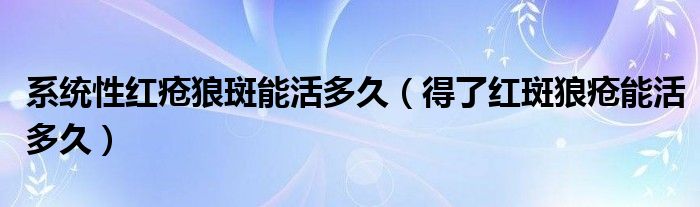 系統(tǒng)性紅瘡狼斑能活多久（得了紅斑狼瘡能活多久）