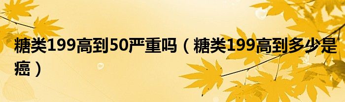 糖類199高到50嚴重嗎（糖類199高到多少是癌）