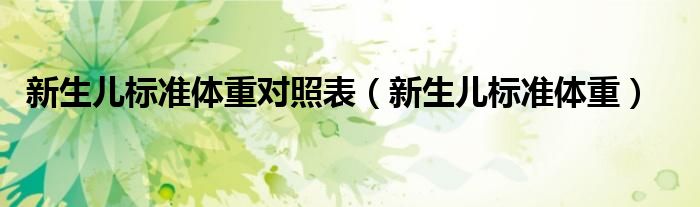 新生兒標(biāo)準(zhǔn)體重對(duì)照表（新生兒標(biāo)準(zhǔn)體重）