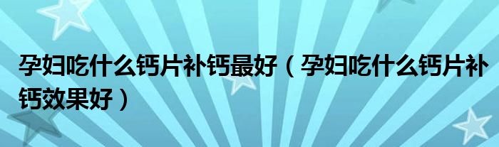 孕婦吃什么鈣片補鈣最好（孕婦吃什么鈣片補鈣效果好）