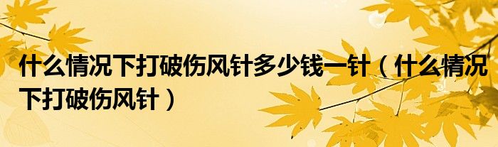 什么情況下打破傷風(fēng)針多少錢一針（什么情況下打破傷風(fēng)針）