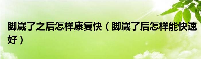 腳崴了之后怎樣康復(fù)快（腳崴了后怎樣能快速好）