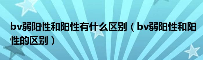 bv弱陽(yáng)性和陽(yáng)性有什么區(qū)別（bv弱陽(yáng)性和陽(yáng)性的區(qū)別）