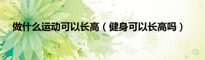 做什么運(yùn)動(dòng)可以長(zhǎng)高（健身可以長(zhǎng)高嗎）