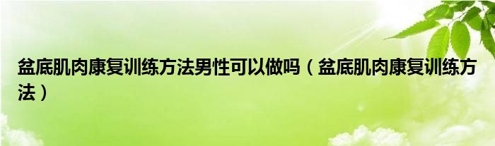 盆底肌肉康復(fù)訓(xùn)練方法男性可以做嗎（盆底肌肉康復(fù)訓(xùn)練方法）