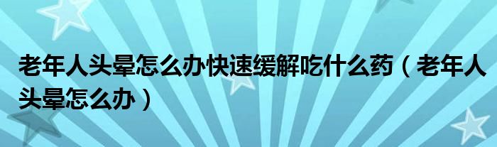 老年人頭暈怎么辦快速緩解吃什么藥（老年人頭暈怎么辦）