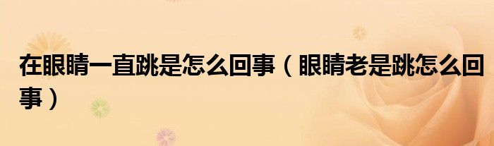 在眼睛一直跳是怎么回事（眼睛老是跳怎么回事）