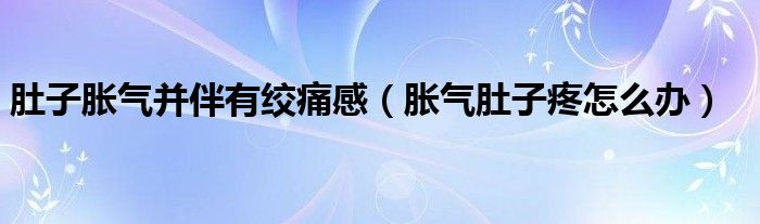 肚子脹氣并伴有絞痛感（脹氣肚子疼怎么辦）