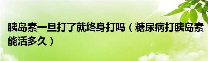 胰島素一旦打了就終身打嗎（糖尿病打胰島素能活多久）