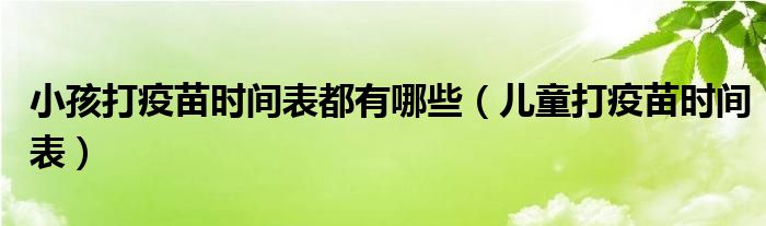 小孩打疫苗時(shí)間表都有哪些（兒童打疫苗時(shí)間表）