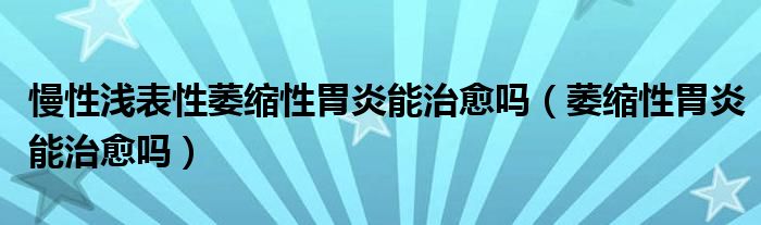 慢性淺表性萎縮性胃炎能治愈嗎（萎縮性胃炎能治愈嗎）