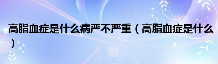 高脂血癥是什么病嚴不嚴重（高脂血癥是什么）