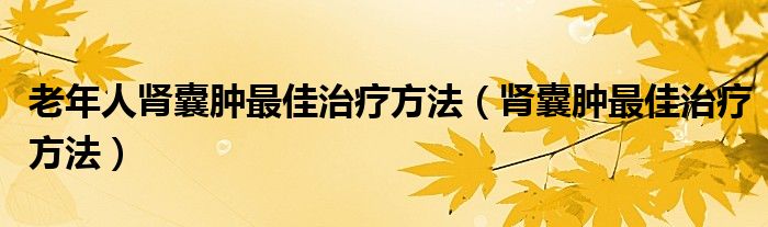 老年人腎囊腫最佳治療方法（腎囊腫最佳治療方法）