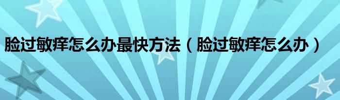 臉過敏癢怎么辦最快方法（臉過敏癢怎么辦）