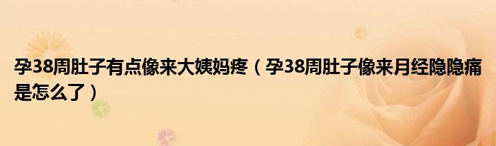 孕38周肚子有點(diǎn)像來大姨媽疼（孕38周肚子像來月經(jīng)隱隱痛是怎么了）