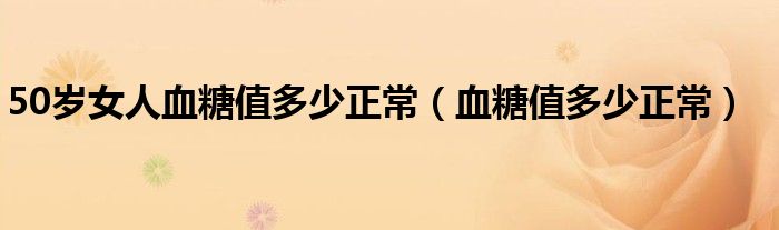 50歲女人血糖值多少正常（血糖值多少正常）