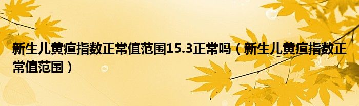 新生兒黃疸指數(shù)正常值范圍15.3正常嗎（新生兒黃疸指數(shù)正常值范圍）