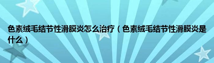 色素絨毛結(jié)節(jié)性滑膜炎怎么治療（色素絨毛結(jié)節(jié)性滑膜炎是什么）