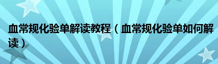 血常規(guī)化驗(yàn)單解讀教程（血常規(guī)化驗(yàn)單如何解讀）