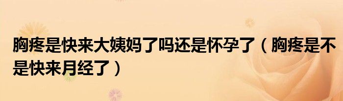 胸疼是快來大姨媽了嗎還是懷孕了（胸疼是不是快來月經(jīng)了）