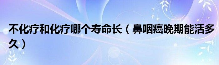 不化療和化療哪個(gè)壽命長(zhǎng)（鼻咽癌晚期能活多久）