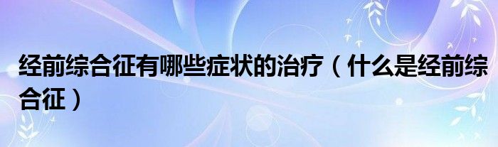 經(jīng)前綜合征有哪些癥狀的治療（什么是經(jīng)前綜合征）