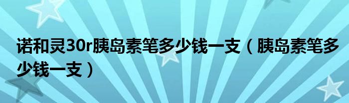 諾和靈30r胰島素筆多少錢一支（胰島素筆多少錢一支）