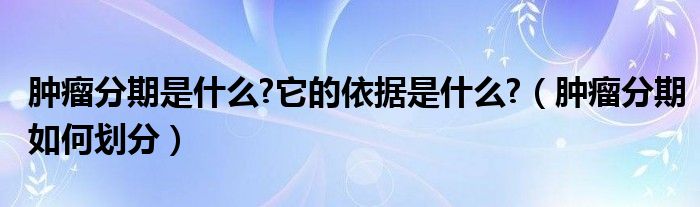 腫瘤分期是什么?它的依據(jù)是什么?（腫瘤分期如何劃分）