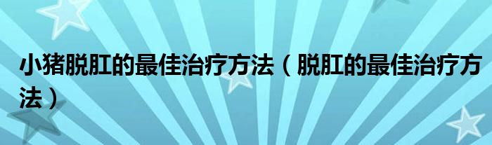 小豬脫肛的最佳治療方法（脫肛的最佳治療方法）