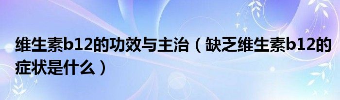 維生素b12的功效與主治（缺乏維生素b12的癥狀是什么）