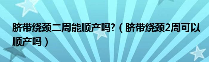 臍帶繞頸二周能順產嗎?（臍帶繞頸2周可以順產嗎）