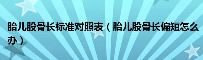 胎兒股骨長標(biāo)準(zhǔn)對照表（胎兒股骨長偏短怎么辦）