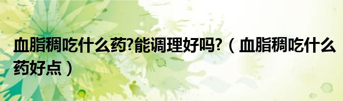 血脂稠吃什么藥?能調(diào)理好嗎?（血脂稠吃什么藥好點(diǎn)）