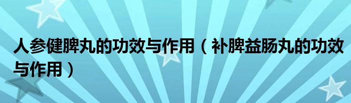 人參健脾丸的功效與作用（補(bǔ)脾益腸丸的功效與作用）