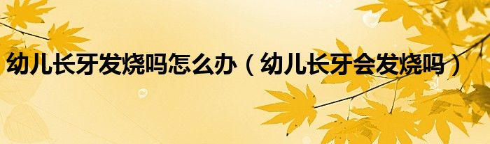 幼兒長牙發(fā)燒嗎怎么辦（幼兒長牙會發(fā)燒嗎）