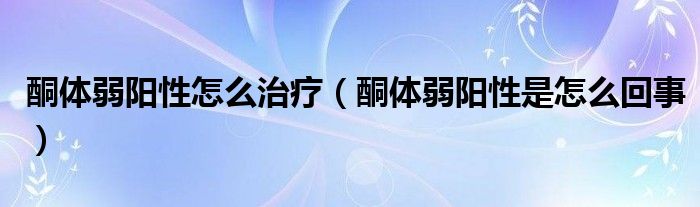 酮體弱陽(yáng)性怎么治療（酮體弱陽(yáng)性是怎么回事）