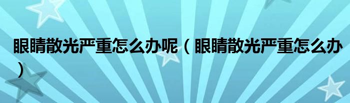 眼睛散光嚴(yán)重怎么辦呢（眼睛散光嚴(yán)重怎么辦）