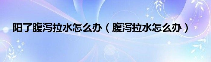 陽(yáng)了腹瀉拉水怎么辦（腹瀉拉水怎么辦）