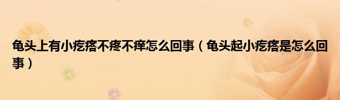 龜頭上有小疙瘩不疼不癢怎么回事（龜頭起小疙瘩是怎么回事）