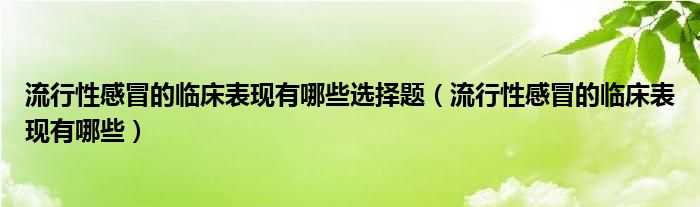 流行性感冒的臨床表現(xiàn)有哪些選擇題（流行性感冒的臨床表現(xiàn)有哪些）