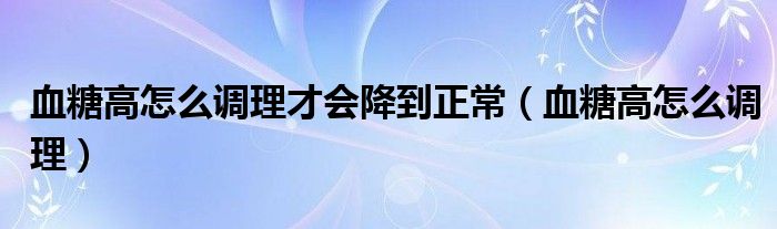 血糖高怎么調理才會降到正常（血糖高怎么調理）