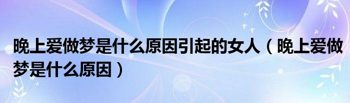 晚上愛(ài)做夢(mèng)是什么原因引起的女人（晚上愛(ài)做夢(mèng)是什么原因）