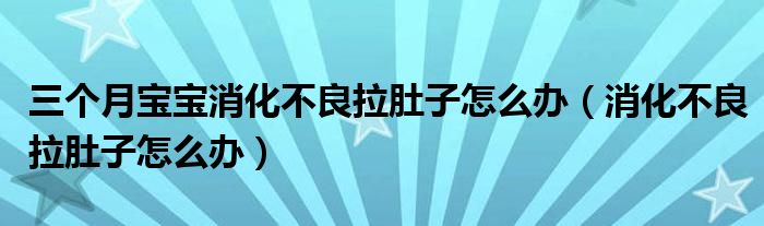 三個(gè)月寶寶消化不良拉肚子怎么辦（消化不良拉肚子怎么辦）