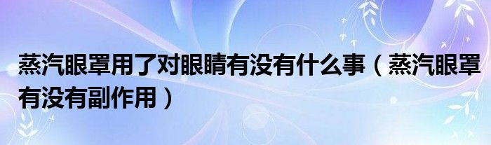 蒸汽眼罩用了對(duì)眼睛有沒(méi)有什么事（蒸汽眼罩有沒(méi)有副作用）